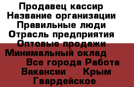 Продавец-кассир › Название организации ­ Правильные люди › Отрасль предприятия ­ Оптовые продажи › Минимальный оклад ­ 25 000 - Все города Работа » Вакансии   . Крым,Гвардейское